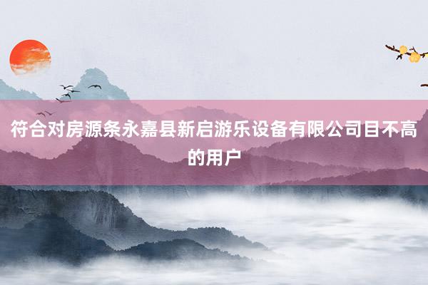 符合对房源条永嘉县新启游乐设备有限公司目不高的用户