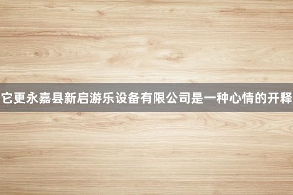 它更永嘉县新启游乐设备有限公司是一种心情的开释